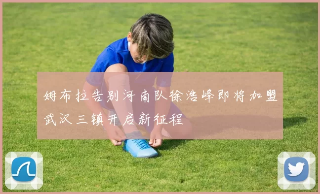 姆布拉告别河南队徐浩峰即将加盟武汉三镇开启新征程