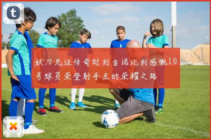 妖刀见证传奇时刻吉诺比利感慨10号球员荣登射手王的荣耀之路