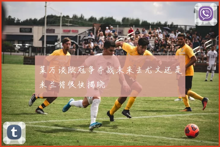 莱万谈欧冠争夺战未来去尤文还是米兰将很快揭晓