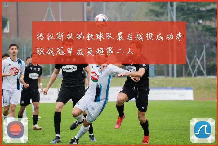 格拉斯纳执教球队最后战役成功夺欧战冠军成英超第二人