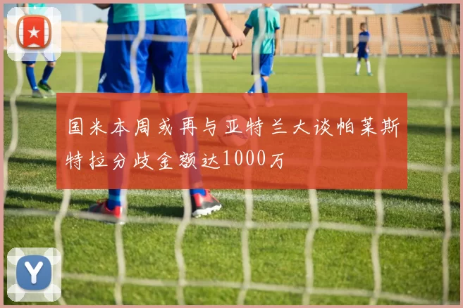 国米本周或再与亚特兰大谈帕莱斯特拉分歧金额达1000万