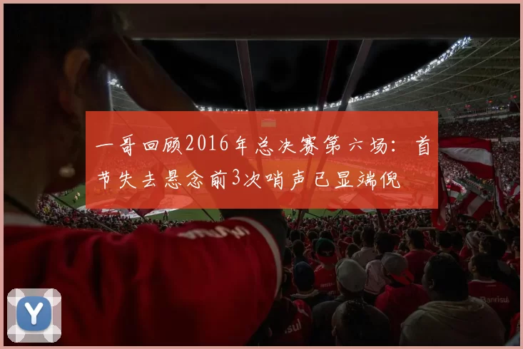 一哥回顾2016年总决赛第六场：首节失去悬念前3次哨声已显端倪