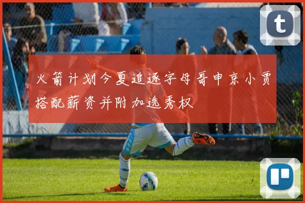 火箭计划今夏追逐字母哥申京小贾搭配薪资并附加选秀权