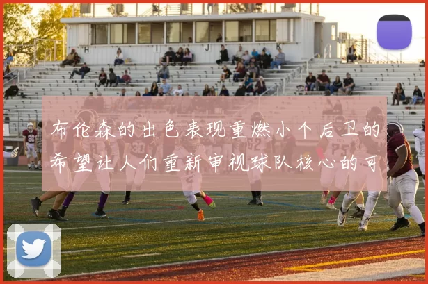 布伦森的出色表现重燃小个后卫的希望让人们重新审视球队核心的可能性