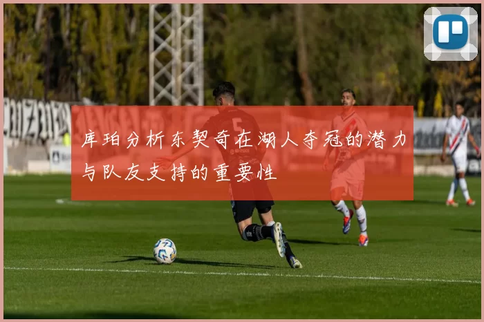 库珀分析东契奇在湖人夺冠的潜力与队友支持的重要性