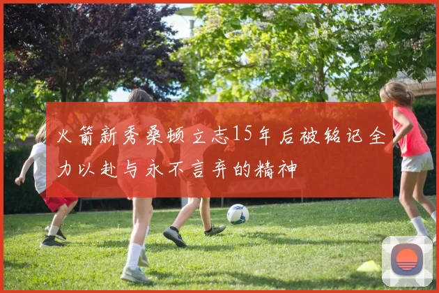 火箭新秀桑顿立志15年后被铭记全力以赴与永不言弃的精神