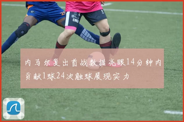 内马尔复出首战数据亮眼14分钟内贡献1球24次触球展现实力