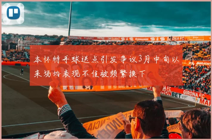 本怀特手球送点引发争议3月中旬以来场均表现不佳被频繁换下