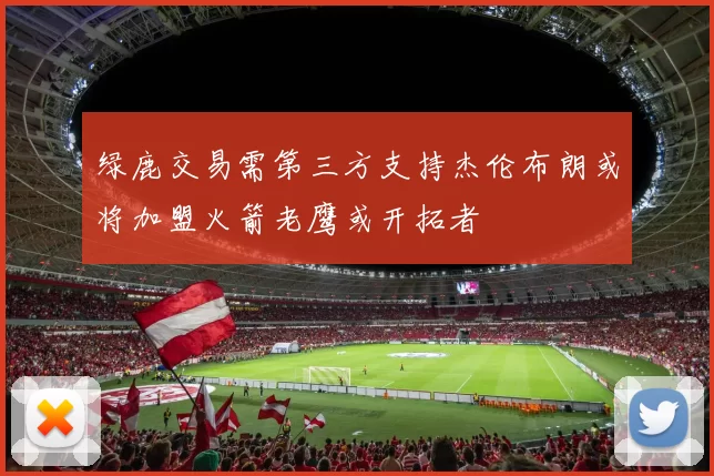 绿鹿交易需第三方支持杰伦布朗或将加盟火箭老鹰或开拓者