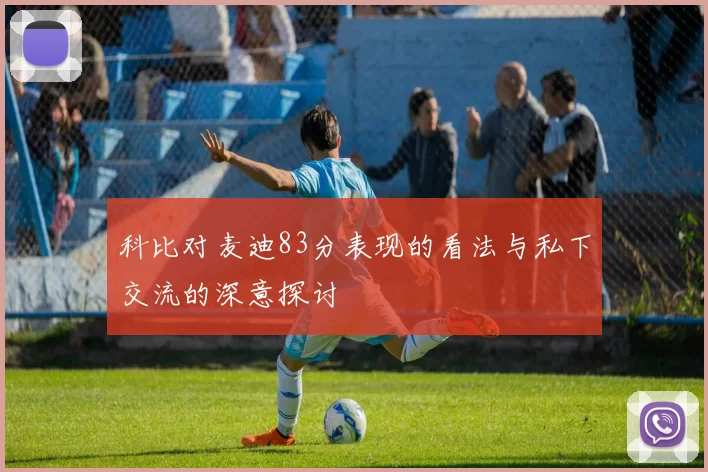 科比对麦迪83分表现的看法与私下交流的深意探讨