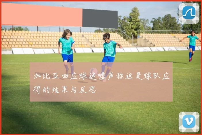 加比亚回应球迷嘘声称这是球队应得的结果与反思