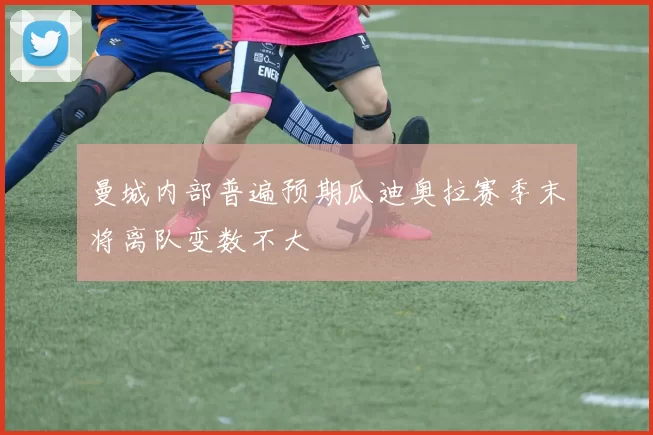 曼城内部普遍预期瓜迪奥拉赛季末将离队变数不大