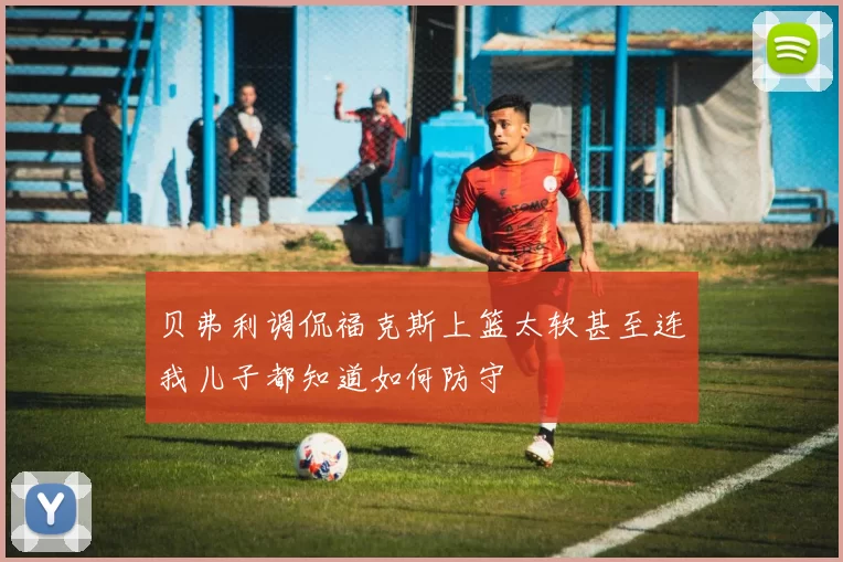 贝弗利调侃福克斯上篮太软甚至连我儿子都知道如何防守