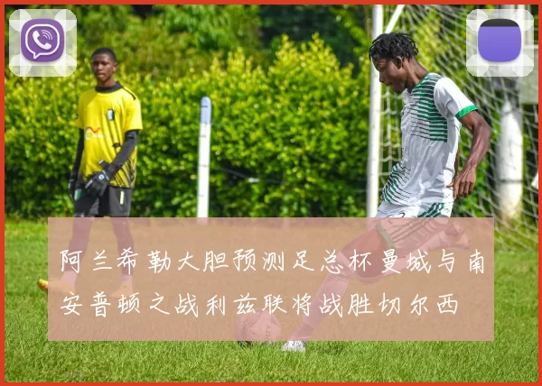 阿兰希勒大胆预测足总杯曼城与南安普顿之战利兹联将战胜切尔西
