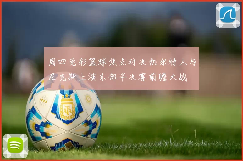 周四竞彩篮球焦点对决凯尔特人与尼克斯上演东部半决赛前瞻大战