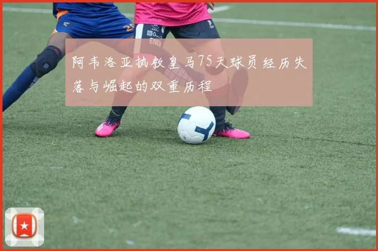 阿韦洛亚执教皇马75天球员经历失落与崛起的双重历程