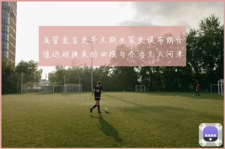 高管直言史蒂文斯决策失误布朗价值远超换来的回报与乔治无人问津