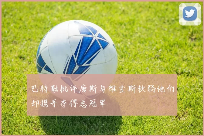 巴特勒批评唐斯与维金斯软弱他们却携手夺得总冠军