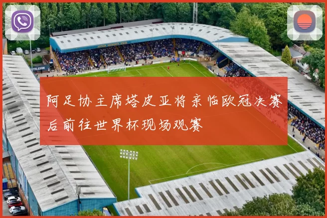 阿足协主席塔皮亚将亲临欧冠决赛后前往世界杯现场观赛