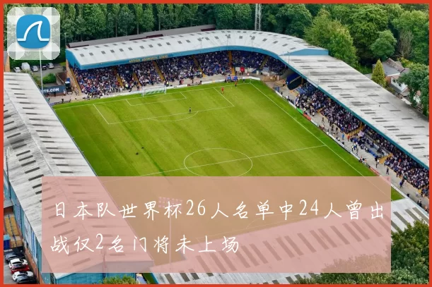 日本队世界杯26人名单中24人曾出战仅2名门将未上场