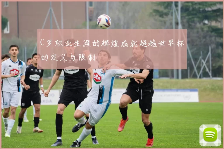 C罗职业生涯的辉煌成就超越世界杯的定义与限制