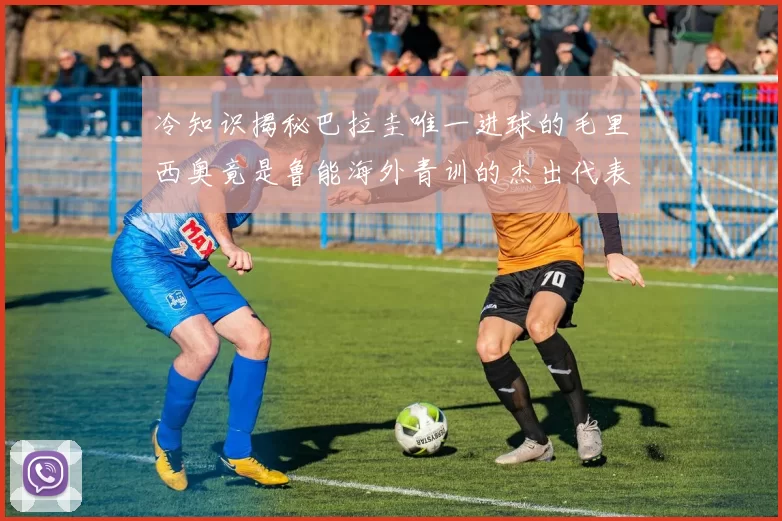 冷知识揭秘巴拉圭唯一进球的毛里西奥竟是鲁能海外青训的杰出代表
