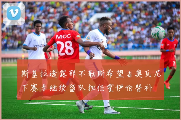 斯基拉透露那不勒斯希望吉奥瓦尼下赛季继续留队担任霍伊伦替补