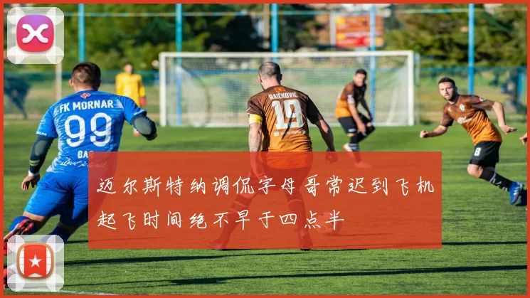 迈尔斯特纳调侃字母哥常迟到飞机起飞时间绝不早于四点半