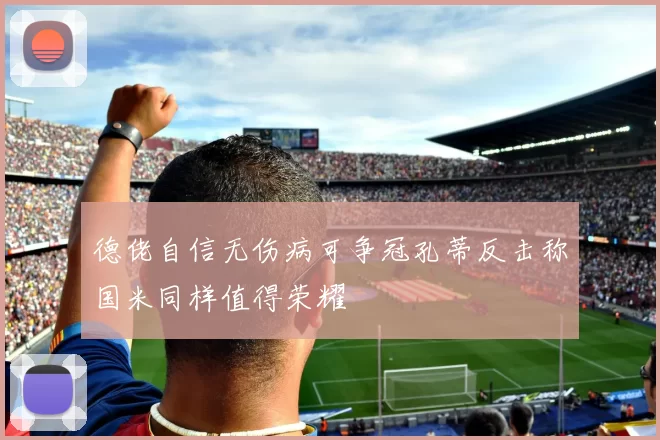 德佬自信无伤病可争冠孔蒂反击称国米同样值得荣耀