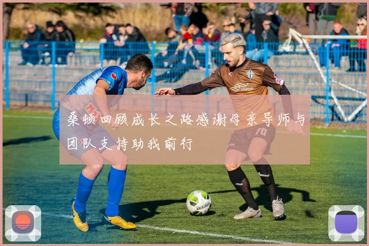 桑顿回顾成长之路感谢母亲导师与团队支持助我前行