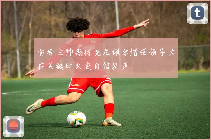 黄蜂主帅期待克尼佩尔增强领导力在关键时刻更自信发声