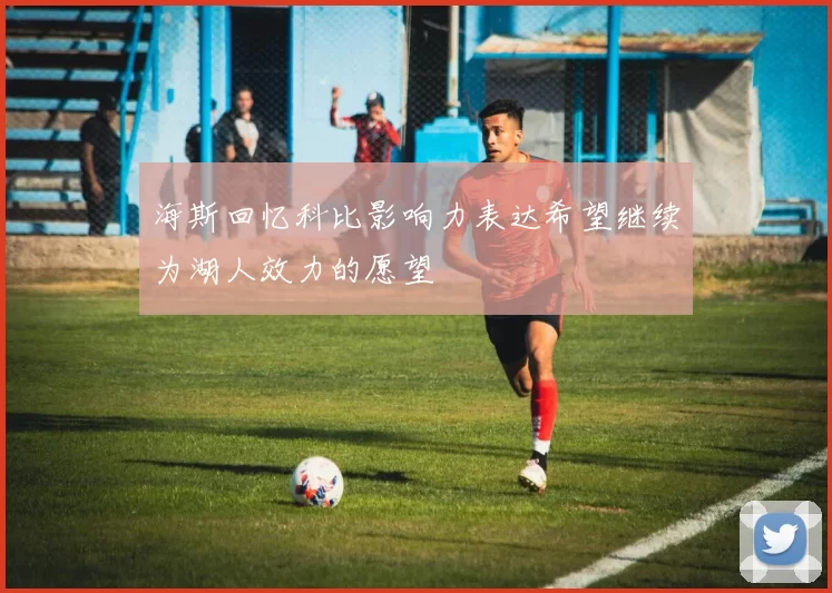 海斯回忆科比影响力表达希望继续为湖人效力的愿望