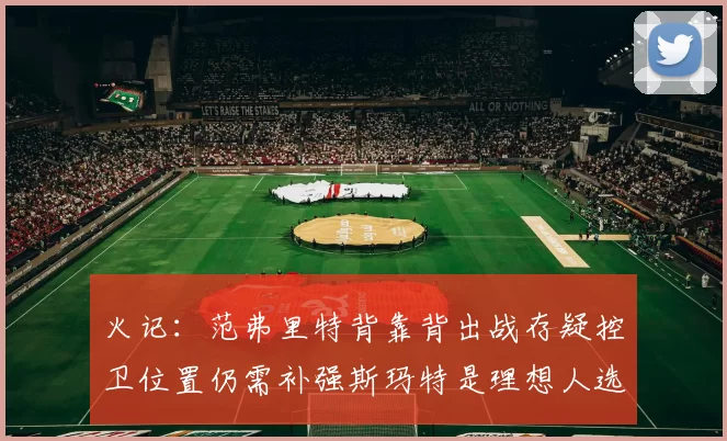 火记：范弗里特背靠背出战存疑控卫位置仍需补强斯玛特是理想人选
