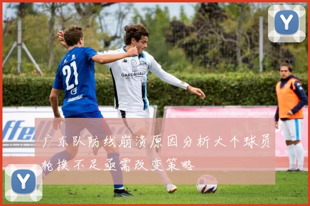 广东队防线崩溃原因分析大个球员轮换不足亟需改变策略