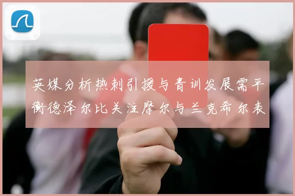 英媒分析热刺引援与青训发展需平衡德泽尔比关注摩尔与兰克希尔表现