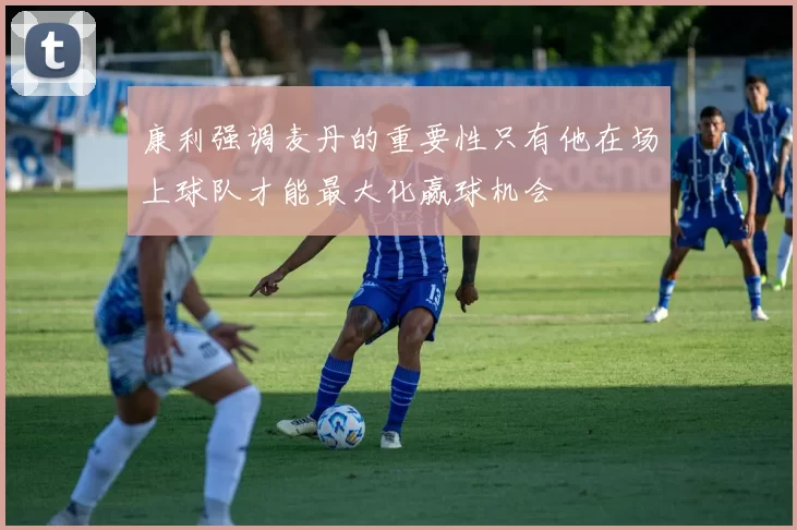 康利强调麦丹的重要性只有他在场上球队才能最大化赢球机会