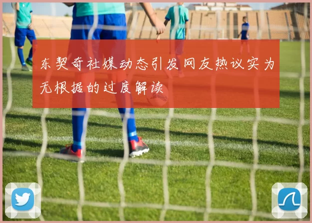东契奇社媒动态引发网友热议实为无根据的过度解读