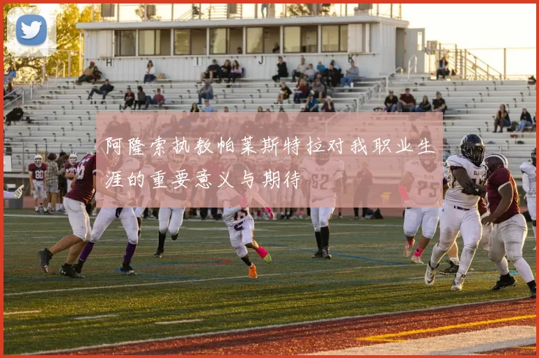 阿隆索执教帕莱斯特拉对我职业生涯的重要意义与期待